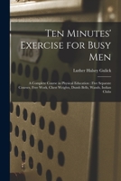 Ten Minutes' Exercise for Busy Men: A Complete Course in Physical Education: Five Separate Courses, Free Work, Chest Weights, Dumb Bells, Wands, Indian Clubs 1016261020 Book Cover