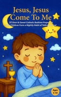 Jesus, Jesus Come To Me: 30 Short & Sweet Catholic Bedtime Prayers to Help Children Form a Nightly Habit of Speaking to God B0FJSNW6XF Book Cover