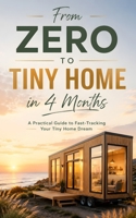 From Zero to Tiny Home in 4 Months: A Practical Guide to Fast-Tracking Your Tiny Home Dream (from Saving to Design to Living Mortgage-Free!) B0F4PQD532 Book Cover