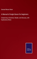 A Manual of Anglo-Saxon for Beginners: Comprising a Grammar, Reader, and Glossary, With Explanatory Notes 1017071861 Book Cover