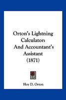 Orton's lightning calculator, and accountant's assistant: The shortest, simplest, and most rapid method of computing numbers, adapted to every kind of ... one having the slightest knowledge of figures 1120665892 Book Cover