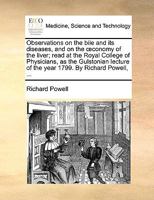 Observations on the bile and its diseases, and on the œconomy of the liver; read at the Royal College of Physicians, as the Gulstonian lecture of the year 1799. By Richard Powell, ... 1348110619 Book Cover