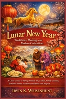 Lunar New Year: Traditions, Meaning, and Modern Celebrations: A Clear Guide to Spring Festival, T?t, Seollal, Family Customs, Symbolic Foods, and How to Celebrate with Respe B0GNR8G168 Book Cover