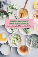 Making Face Mask With Acne-Fighting: Amazing and Stunning Ideas To Make Acne-Fighting Face Mask B0948FF9ZX Book Cover