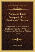 Napoleon Louis Bonaparte, first president of France. Biographical and personal sketches, including a visit to the prince at the castle of Ham 1165595389 Book Cover