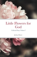 Little Flowers for God: Collected Poetry - Volume I 1795588772 Book Cover