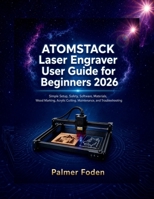 ATOMSTACK Laser Engraver User Guide for Beginners 2026: Simple Setup, Safety, Software, Materials, Wood Marking, Acrylic Cutting, Maintenance, and Troubleshooting B0H6LPNXFW Book Cover