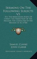 Sermons On The Following Subjects V5: Viz. The Miraculous Birth Of Christ; The Prediction Of The Messiah; The Character Of The Messiah; Et Al 1437141145 Book Cover