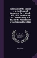 Substance of the Speech ... in the House of Commons, on ... March 9th, 1826, on Moving for Leave to Bring in a Bill for the Amendment of the Criminal Law [&C.] 1146011628 Book Cover