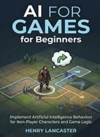 AI for Games for Beginners: Implement Artificial Intelligence Behaviors for Non-Player Characters and Game Logic (For Beginners (For Beginners)) B0GG55TWCB Book Cover
