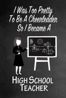 I Was Too Pretty To Be A Cheerleader So I Became A High School Teacher: Funny Gag Gift Notebook Journal for Girls or Women 1692754076 Book Cover