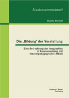 Die ‚Bildung' der Vorstellung: Eine Betrachtung der Imagination in Zusammenhang mit theaterpädagogischer Arbeit 3656375461 Book Cover