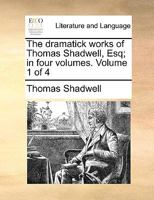 The Dramatick Works of Thomas Shadwell, Esq; In Four Volumes. Volume 1 of 4 1140743538 Book Cover
