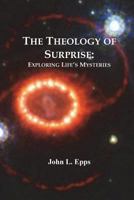 The Theology of Surprise: Exploring Life's Mysteries 0985045833 Book Cover