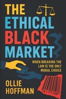 The Ethical Black Market: When Breaking the Law Is the Only Moral Choice (2025) - Exploring Hidden Truth: When Right Clashes With Rules, Justice vs. ... Unjust Systems (Book Series by Ollie Hoffman) B0F6SLHBC9 Book Cover