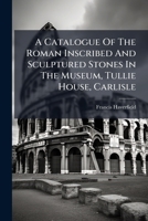 A Catalogue Of The Roman Inscribed And Sculptured Stones In The Museum, Tullie House, Carlisle... 1271471914 Book Cover