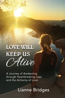 Love Will Keep Us Alive: A Journey of Awakening through Heartbreaking Loss and the Alchemy of Love 1999056507 Book Cover