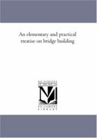 An Elementary and Practical Treatise on Bridge Building 1425543561 Book Cover