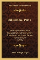 Bibliotheca, Part 1: Sive Supellex Librorum Impressorum In Omni Genere Scientiarum Maximam Partem Rarissimorum (1760) 1120267196 Book Cover