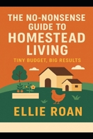 The No-Nonsense Guide to Homestead Living: Tiny Budget, Big Results (The Scrappy Homesteader Series) B0FLVR9HPX Book Cover