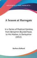 A Season at Harrogate; In a Series of Poetical Epistles, from Benjamin Blunderhead, Esquire, to His Mother, in Derbyshire. with Useful and Copious Notes, Descriptive of the Objects Most Worthy of Atte 1511927348 Book Cover