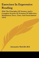 Exercises in Expressive Reading: With the Principles of Gesture, and a Complete System of Notation of Inflection, Modulation, Force, Time, and Gesticu 1436841526 Book Cover