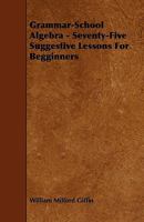 Grammar-School Algebra: Seventy-Five Suggestive Lessons for Beginners 1340746492 Book Cover