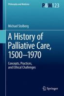A History of Palliative Care, 1500-1960: Concepts, Practices, and Ethical Challenges 3319541773 Book Cover