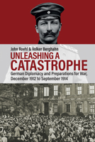 Unleashing a Catastrophe: German Diplomacy and Preparations for War, December 1912 to September 1914 1805397834 Book Cover