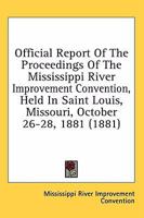 Official Report Of The Proceedings Of The Mississippi River Improvement Convention, Held In Saint Louis, Missouri, October 26-28, 1881 0548668523 Book Cover