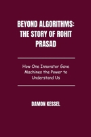 Beyond Algorithms: The Story of Rohit Prasad: How One Innovator Gave Machines the Power to Understand Us B0FLSYNNNY Book Cover