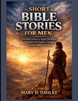 SHORT BIBLE STORIES FOR MEN: Powerful Lessons to Build Discipline, Strength, and Purpose Through Timeless Biblical Wisdom B0GWQ2ML5D Book Cover