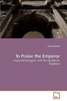 To Praise the Emperor: Imperial Panegyric and the Epideictic Tradition 3639242157 Book Cover