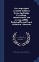 The Language of Medicine: A Manual Giving the Origin, Etymology, Pronunciation, and Meaning of the Technical Terms Found in Medical Literature 1290204950 Book Cover