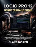 LOGIC PRO 12 BENUTZERHANDBUCH: Ein Anfänger-Schritt-für-Schritt-Handbuch mit einfachen Illustrationen, Aufnahme, MIDI, Mischen und Export (German Edition) B0GY7Y2PZX Book Cover