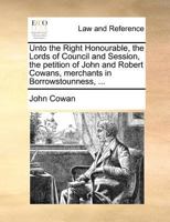 Unto the Right Honourable, the Lords of Council and Session, the petition of John and Robert Cowans, merchants in Borrowstounness, ... 1171380615 Book Cover
