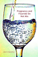 Pregnancy and Fluoride Do Not Mix: Prenatal Fluoride and Premature Birth, Preeclampsia, Autism 1512230227 Book Cover