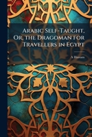 Arabic Self-Taught, Or, the Dragoman for Travellers in Egypt 1148723765 Book Cover