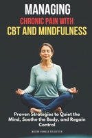 Managing Chronic Pain with CBT and Mindfulness: Proven Strategies to Quiet the Mind, Soothe the Body, and Regain Control B0DVT64ZL5 Book Cover