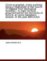 Christ as prophet, priest and king: being a vindication of the Church of England from theological no 124650006X Book Cover