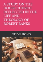 A STUDY ON THE HOUSE CHURCH REFLECTED IN THE LIFE AND THEOLOGY OF ROBERT BANKS B0H35KRSXM Book Cover