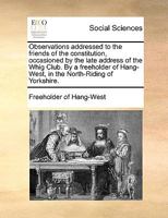 Observations addressed to the friends of the constitution, occasioned by the late address of the Whig Club. By a freeholder of Hang-West, in the North-Riding of Yorkshire. 117094230X Book Cover