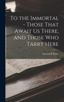 To the Immortal - Those That Await us There, and Those who Tarry Here 1019279141 Book Cover