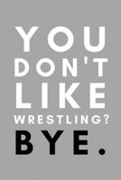 You Don't Like Wrestling? Bye.: Funny College Wrestling Gift Idea For Coach Training Tournament Scouting 165392814X Book Cover