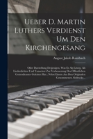 Ueber D. Martin Luthers Verdienst Um Den Kirchengesang: Oder Darstellung Desjenigen, Was Er Als Liturg, Als Liederdichter Und Tonsetzer Zur ... Genommenen Abdrucke... 1018344683 Book Cover