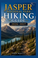 JASPER NATIONAL PARK HIKING GUIDE 2026-2027: Best Trails, Beginner and Solo Hike Tips, Waterfalls, Scenic Routes, and Itineraries (Ultimate Cruise & Hiking Adventure Series) B0H2XZCBHQ Book Cover