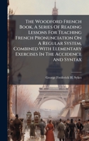 The Woodford French Book, A Series Of Reading Lessons For Teaching French Pronunciation On A Regular System, Combined With Elementary Exercises In The Accidence And Syntax... 1276934629 Book Cover