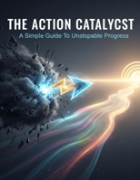 The Action Catalyst: A Simple Guide To Unstoppable Progress B0HHZK8J9K Book Cover