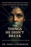 The Things He Didn't Break: And The Light Through The Cracks Left Behind B0GHTJSRJB Book Cover