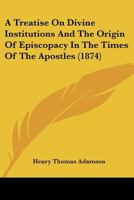 A Treatise On Divine Institutions And The Origin Of Episcopacy In The Times Of The Apostles 1248682939 Book Cover